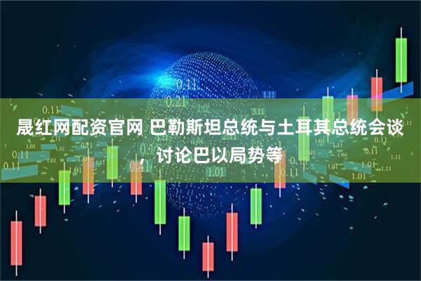 晟红网配资官网 巴勒斯坦总统与土耳其总统会谈，讨论巴以局势等