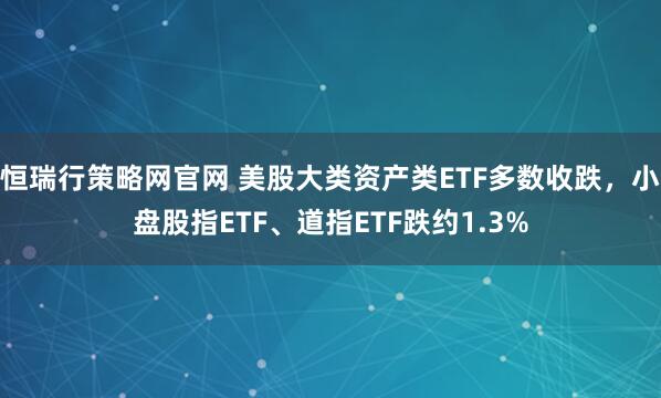 恒瑞行策略网官网 美股大类资产类ETF多数收跌，小盘股指ETF、道指ETF跌约1.3%